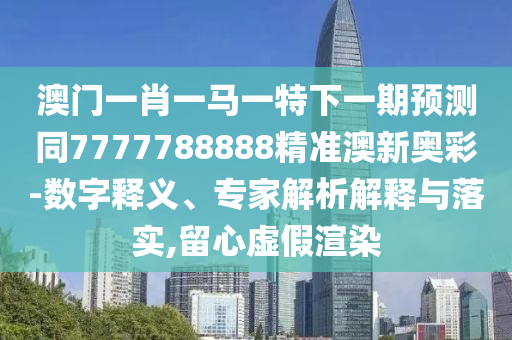 澳门一肖一马一特下一期预测同7777788888精准澳新奥彩-数字释义、专家解析解释与落实,留心虚假渲染中山市多米克自动化设备有限公司