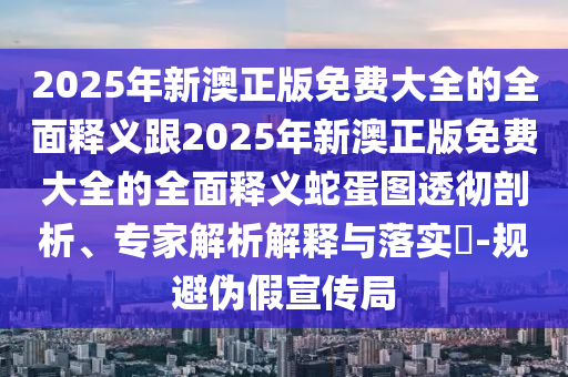2025年新澳正版免费大全的全面释义或77777888888免费精准姜太公网,留心误导的假信息-高效解答、专家解读解释与落实