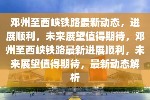 邓州至西峡铁路最新动态,进展顺利,未来展望值得期待,邓州至西峡铁路最新进展顺利,未来展望值得期待,最新动态解析中山市多米克自动化设备有限公司