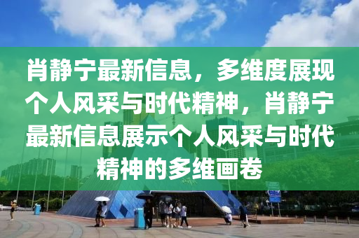 肖静宁最新信息，多维度展现个人风采与时代精神，肖静宁最新信息展示个人风采与时代精神的多维画卷中山市多米克自动化设备有限公司