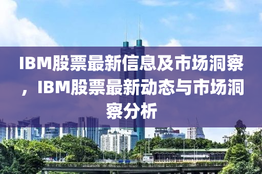 IBM股票最新信息及市场洞察，IBM股票最新动态与市场洞察分析中山市多米克自动化设备有限公司